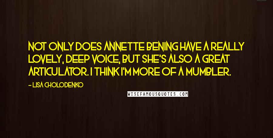 Lisa Cholodenko quotes: Not only does Annette Bening have a really lovely, deep voice, but she's also a great articulator. I think I'm more of a mumbler.