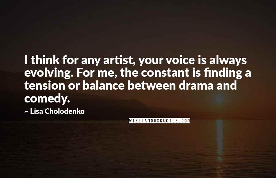 Lisa Cholodenko quotes: I think for any artist, your voice is always evolving. For me, the constant is finding a tension or balance between drama and comedy.