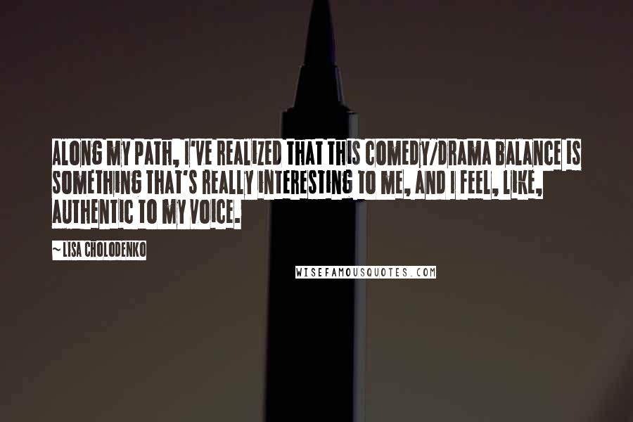 Lisa Cholodenko quotes: Along my path, I've realized that this comedy/drama balance is something that's really interesting to me, and I feel, like, authentic to my voice.