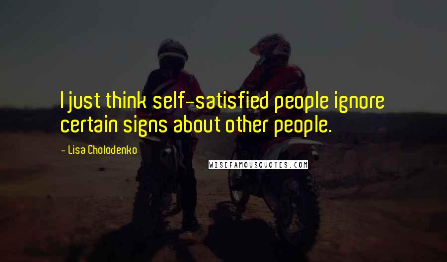 Lisa Cholodenko quotes: I just think self-satisfied people ignore certain signs about other people.