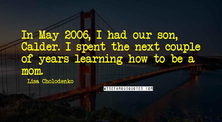 Lisa Cholodenko quotes: In May 2006, I had our son, Calder. I spent the next couple of years learning how to be a mom.