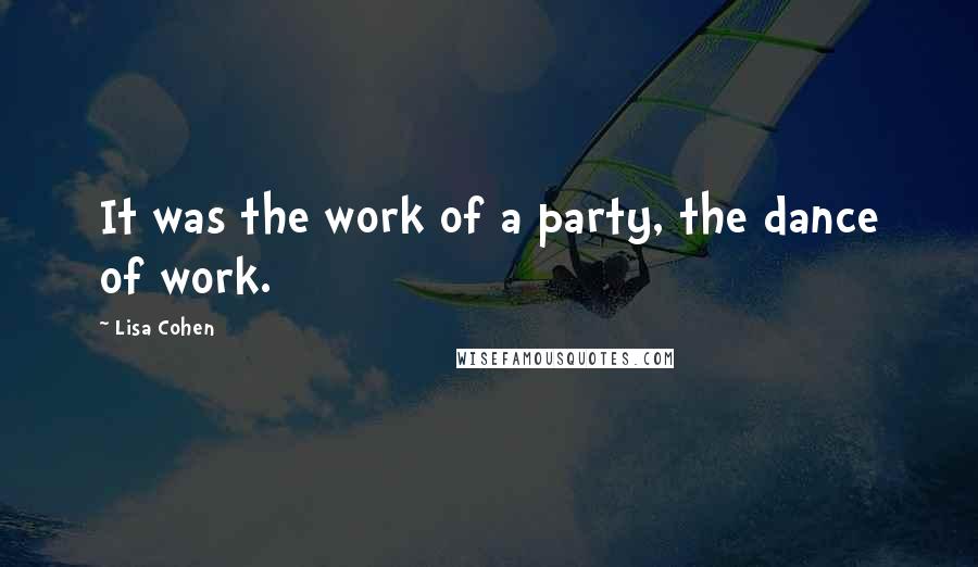 Lisa Cohen quotes: It was the work of a party, the dance of work.