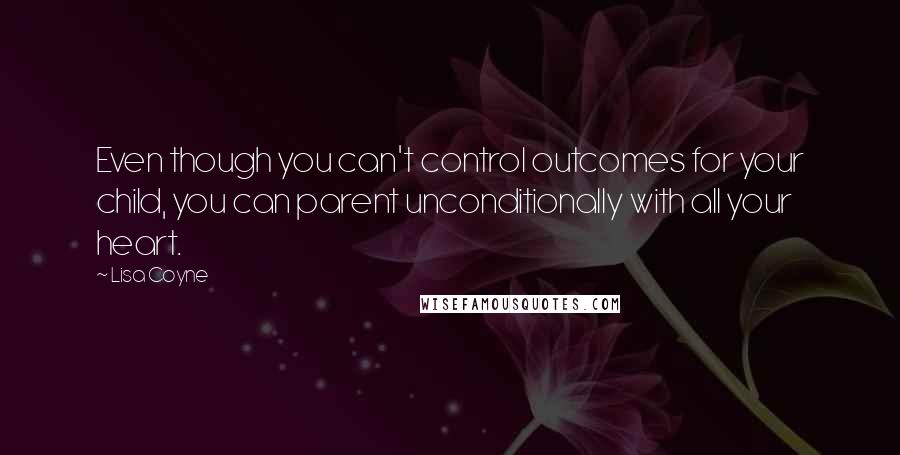 Lisa Coyne quotes: Even though you can't control outcomes for your child, you can parent unconditionally with all your heart.
