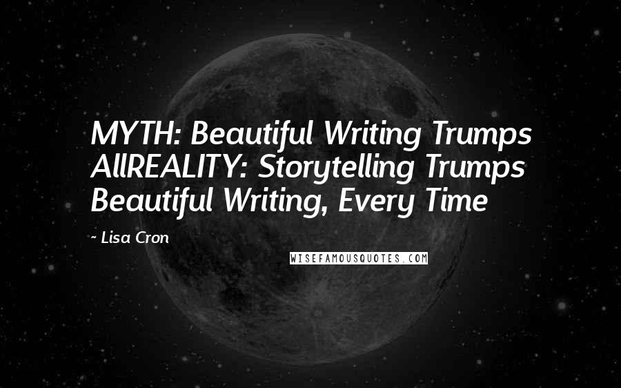 Lisa Cron quotes: MYTH: Beautiful Writing Trumps AllREALITY: Storytelling Trumps Beautiful Writing, Every Time