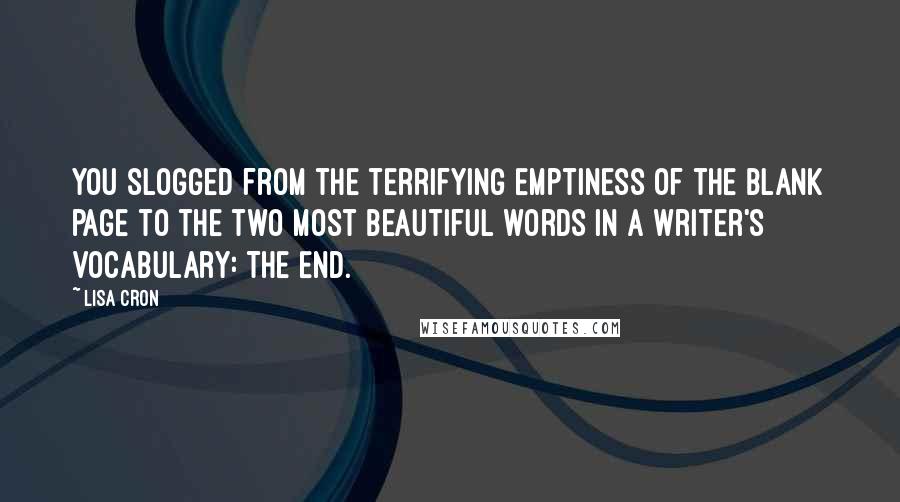 Lisa Cron quotes: You slogged from the terrifying emptiness of the blank page to the two most beautiful words in a writer's vocabulary: The End. Lisa Cron quotes: You slogged from the terrifying emptiness of the blank page to the two most beautiful words in a writer's vocabulary: The End.