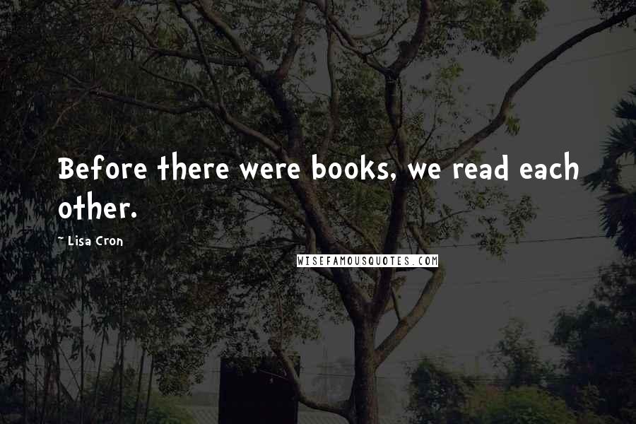 Lisa Cron quotes: Before there were books, we read each other.