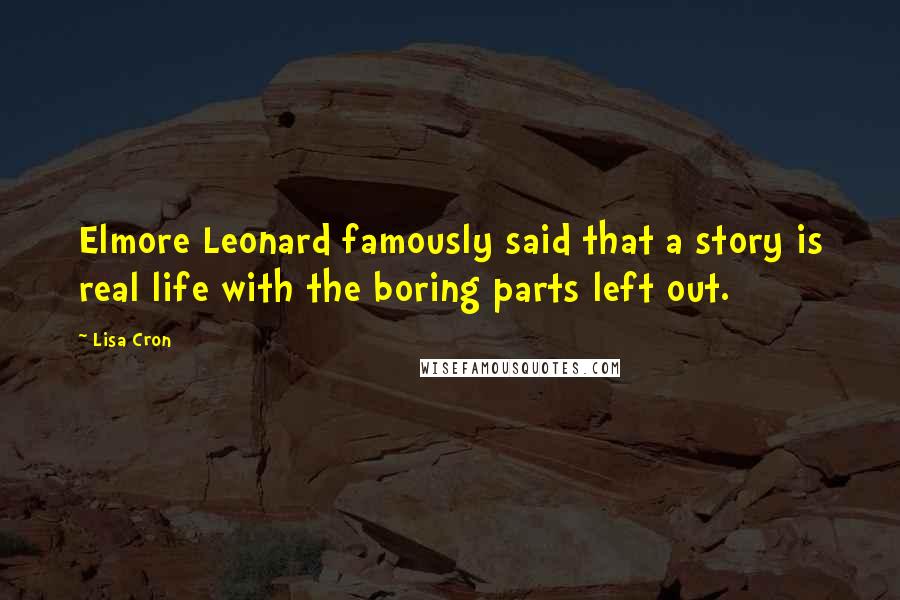 Lisa Cron quotes: Elmore Leonard famously said that a story is real life with the boring parts left out.