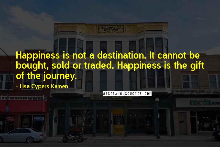 Lisa Cypers Kamen quotes: Happiness is not a destination. It cannot be bought, sold or traded. Happiness is the gift of the journey.
