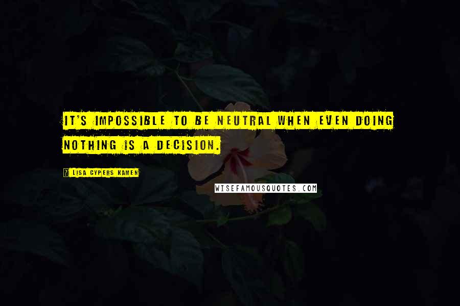 Lisa Cypers Kamen quotes: It's impossible to be neutral when even doing nothing is a decision.