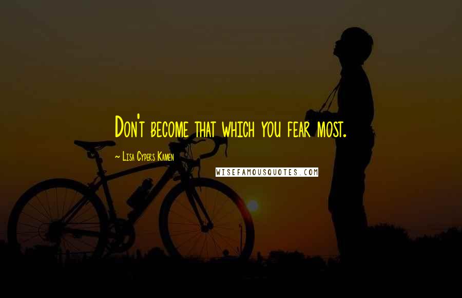 Lisa Cypers Kamen quotes: Don't become that which you fear most.
