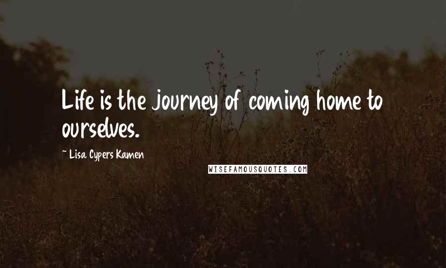 Lisa Cypers Kamen quotes: Life is the journey of coming home to ourselves.