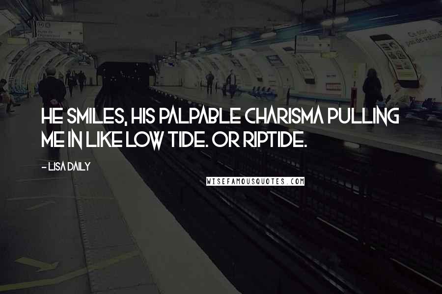 Lisa Daily quotes: He smiles, his palpable charisma pulling me in like low tide. Or riptide.