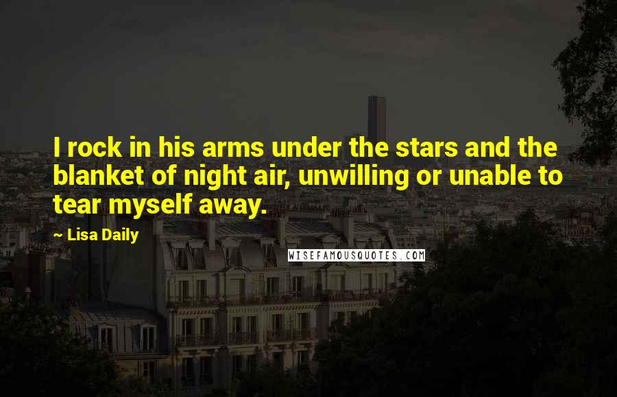 Lisa Daily quotes: I rock in his arms under the stars and the blanket of night air, unwilling or unable to tear myself away.