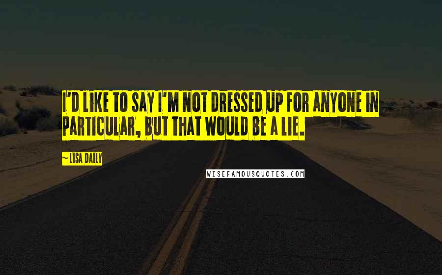 Lisa Daily quotes: I'd like to say I'm not dressed up for anyone in particular, but that would be a lie.