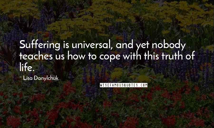 Lisa Danylchuk quotes: Suffering is universal, and yet nobody teaches us how to cope with this truth of life.