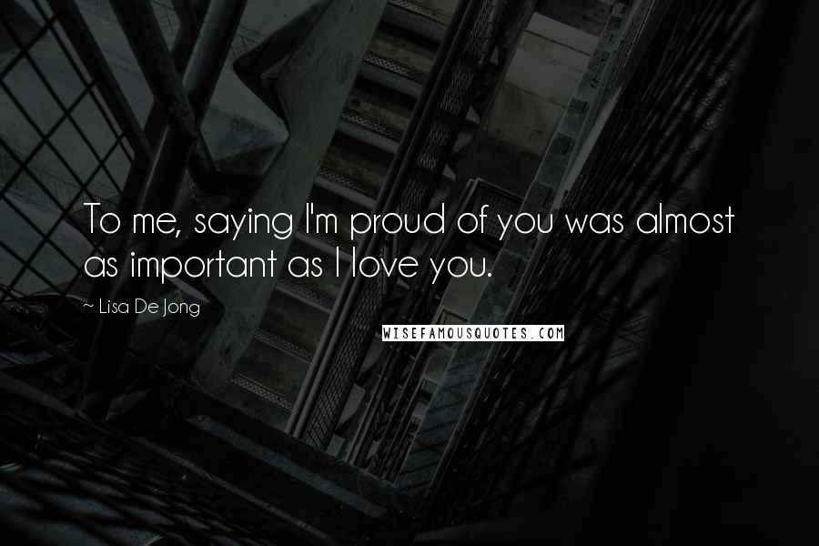 Lisa De Jong quotes: To me, saying I'm proud of you was almost as important as I love you.