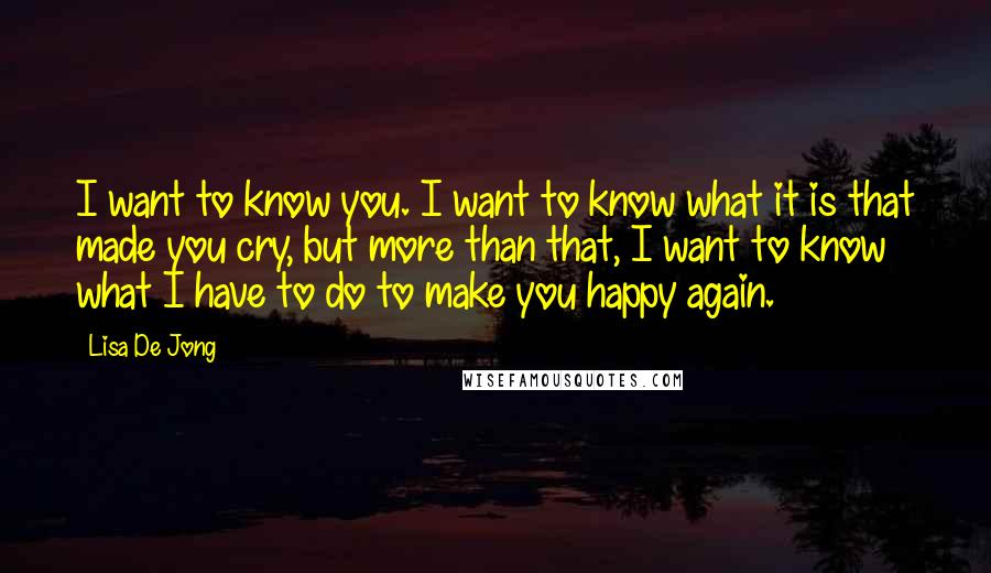 Lisa De Jong quotes: I want to know you. I want to know what it is that made you cry, but more than that, I want to know what I have to do to