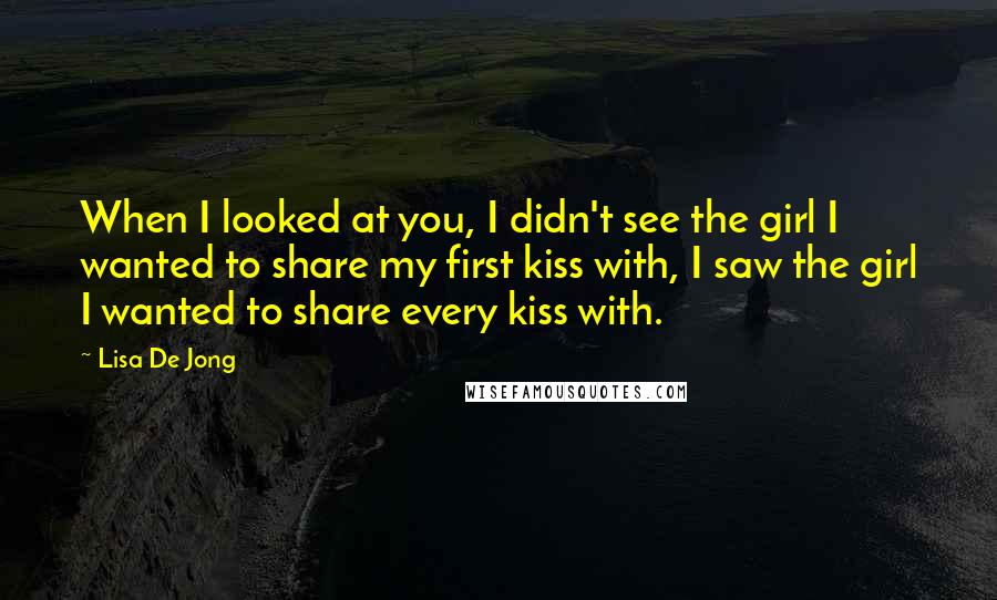 Lisa De Jong quotes: When I looked at you, I didn't see the girl I wanted to share my first kiss with, I saw the girl I wanted to share every kiss with.