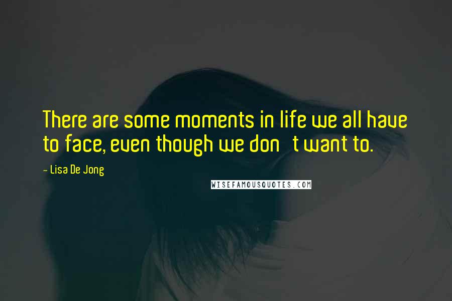 Lisa De Jong quotes: There are some moments in life we all have to face, even though we don't want to.