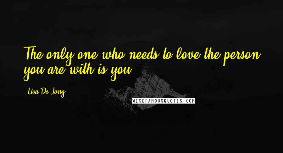 Lisa De Jong quotes: The only one who needs to love the person you are with is you.