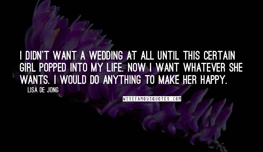 Lisa De Jong quotes: I didn't want a wedding at all until this certain girl popped into my life. Now I want whatever she wants. I would do anything to make her happy.