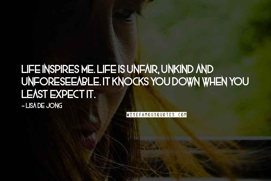 Lisa De Jong quotes: Life inspires me. Life is unfair, unkind and unforeseeable. It knocks you down when you least expect it.