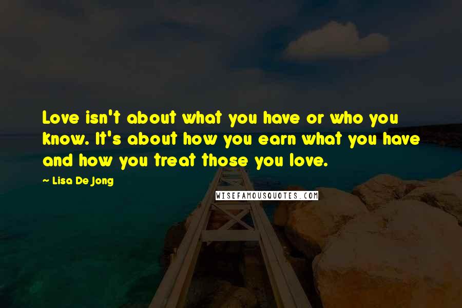 Lisa De Jong quotes: Love isn't about what you have or who you know. It's about how you earn what you have and how you treat those you love.