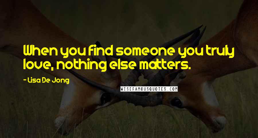 Lisa De Jong quotes: When you find someone you truly love, nothing else matters.