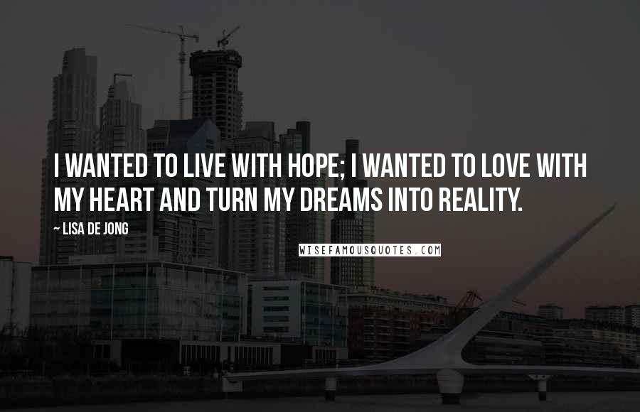 Lisa De Jong quotes: I wanted to live with hope; I wanted to love with my heart and turn my dreams into reality.