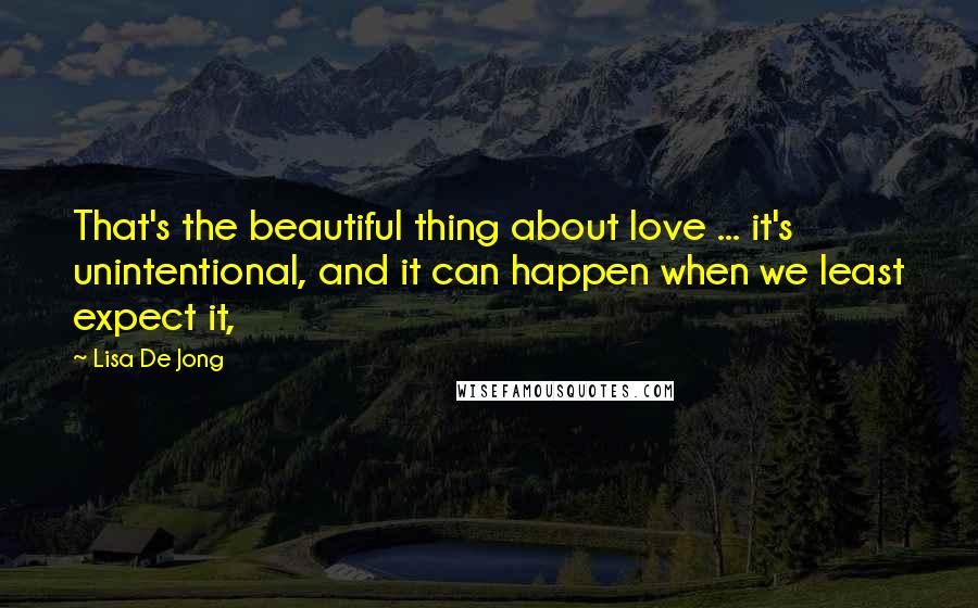 Lisa De Jong quotes: That's the beautiful thing about love ... it's unintentional, and it can happen when we least expect it,