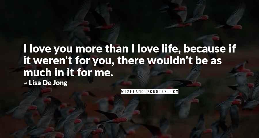 Lisa De Jong quotes: I love you more than I love life, because if it weren't for you, there wouldn't be as much in it for me.
