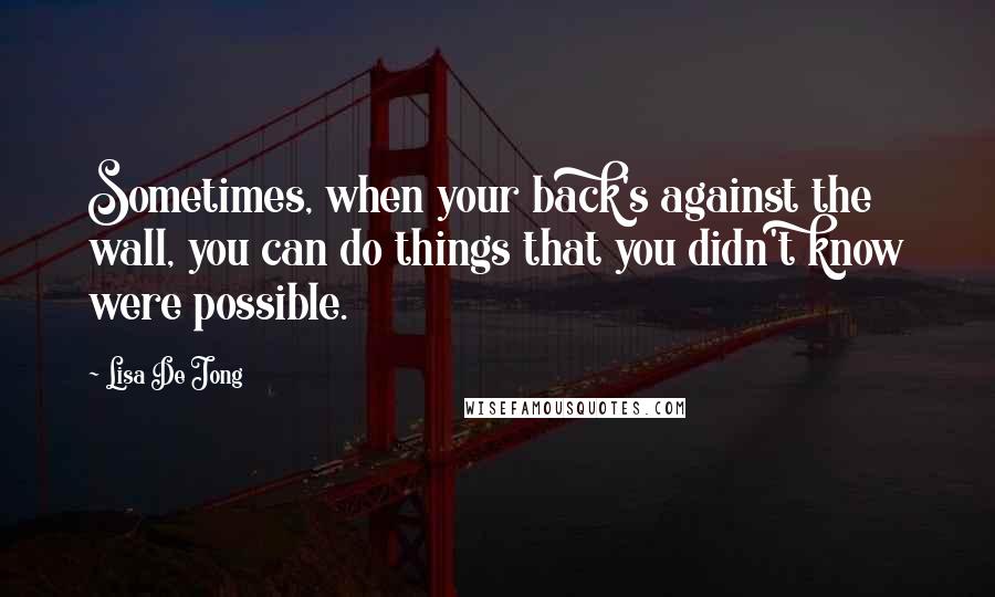 Lisa De Jong quotes: Sometimes, when your back's against the wall, you can do things that you didn't know were possible.