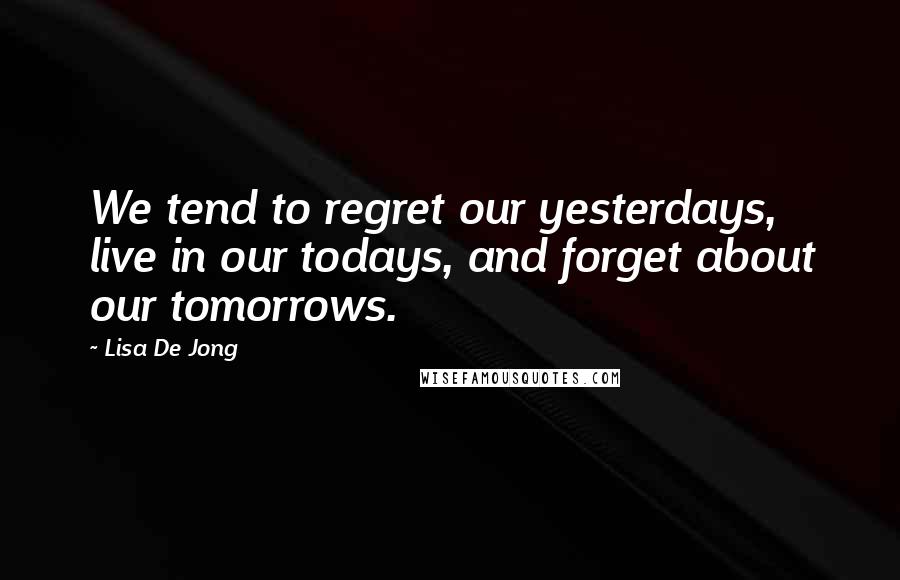 Lisa De Jong quotes: We tend to regret our yesterdays, live in our todays, and forget about our tomorrows.