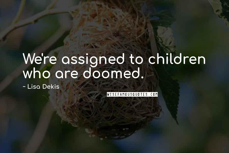Lisa Dekis quotes: We're assigned to children who are doomed.