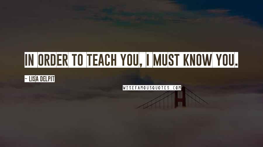 Lisa Delpit quotes: In order to teach you, I must know you.