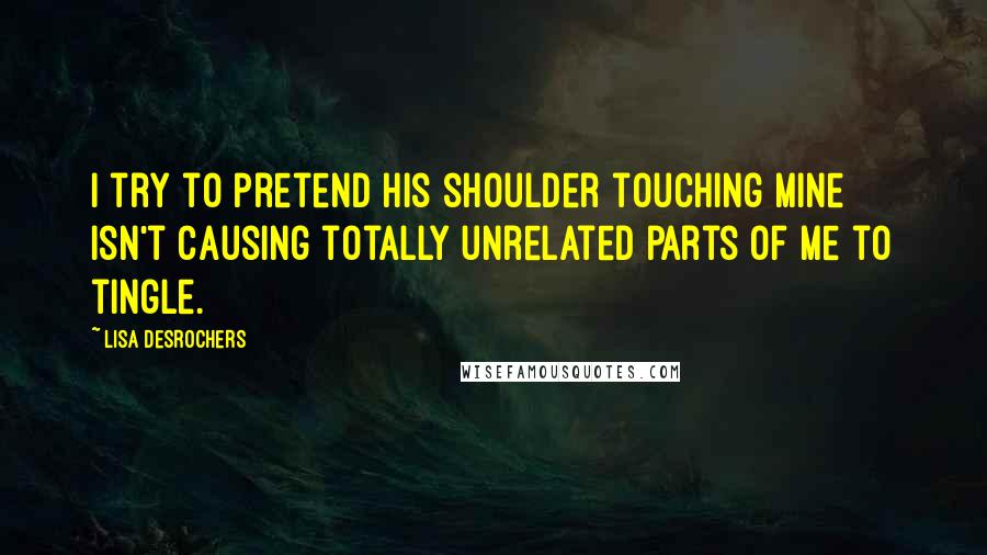 Lisa Desrochers quotes: I try to pretend his shoulder touching mine isn't causing totally unrelated parts of me to tingle.