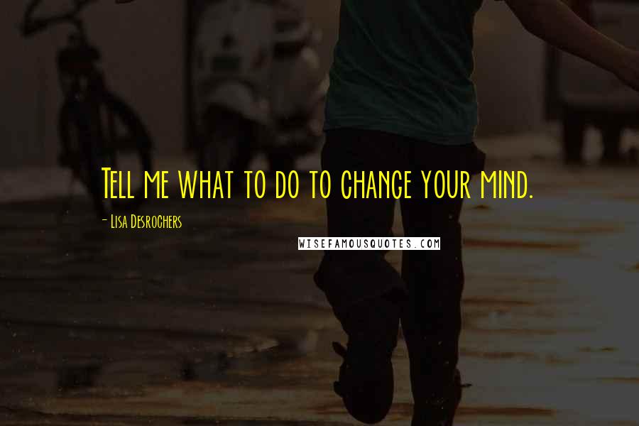 Lisa Desrochers quotes: Tell me what to do to change your mind.