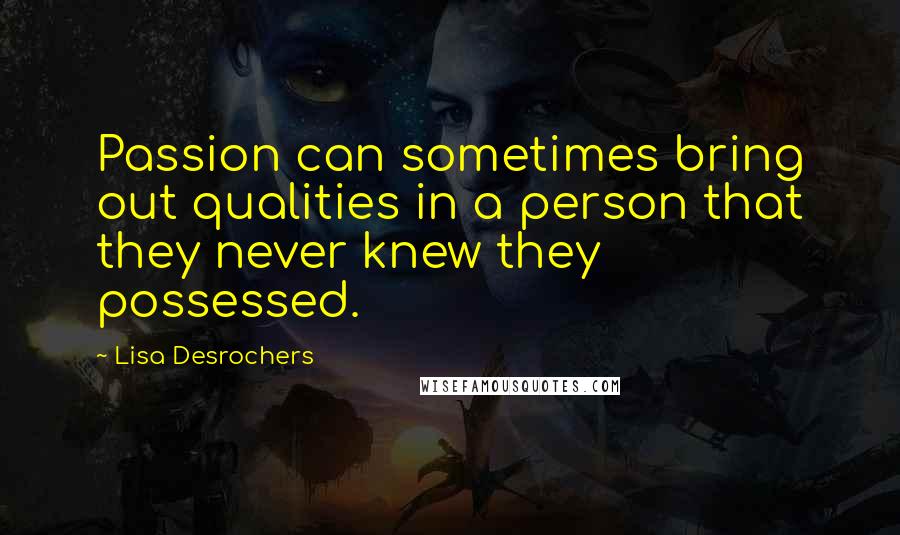 Lisa Desrochers quotes: Passion can sometimes bring out qualities in a person that they never knew they possessed.