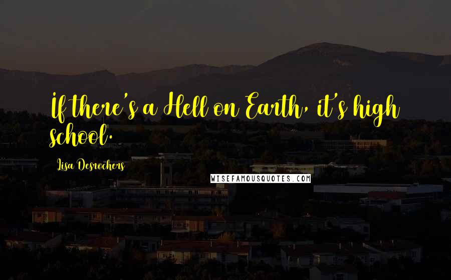 Lisa Desrochers quotes: If there's a Hell on Earth, it's high school.