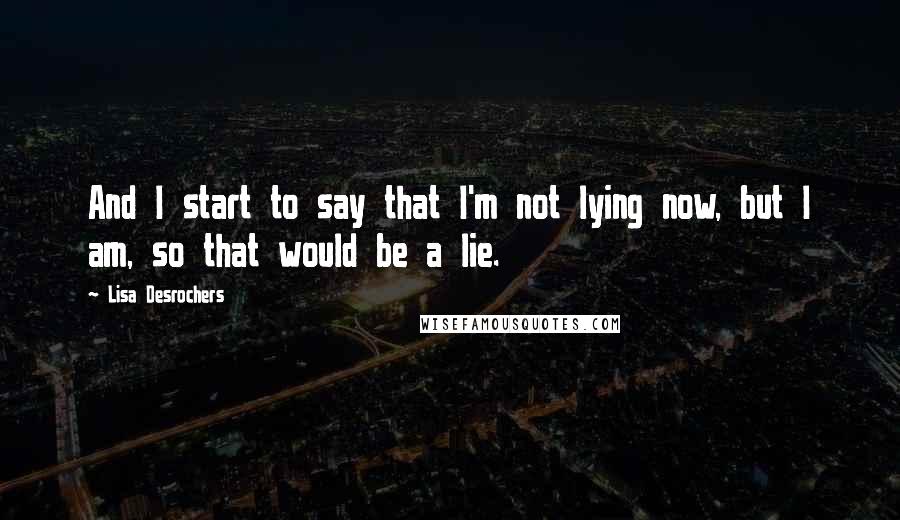 Lisa Desrochers quotes: And I start to say that I'm not lying now, but I am, so that would be a lie.