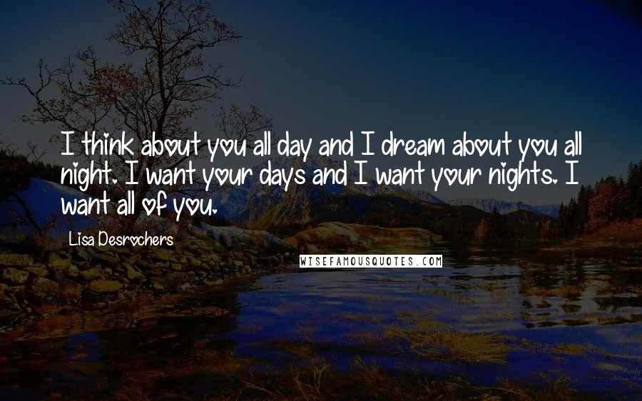 Lisa Desrochers quotes: I think about you all day and I dream about you all night. I want your days and I want your nights. I want all of you.