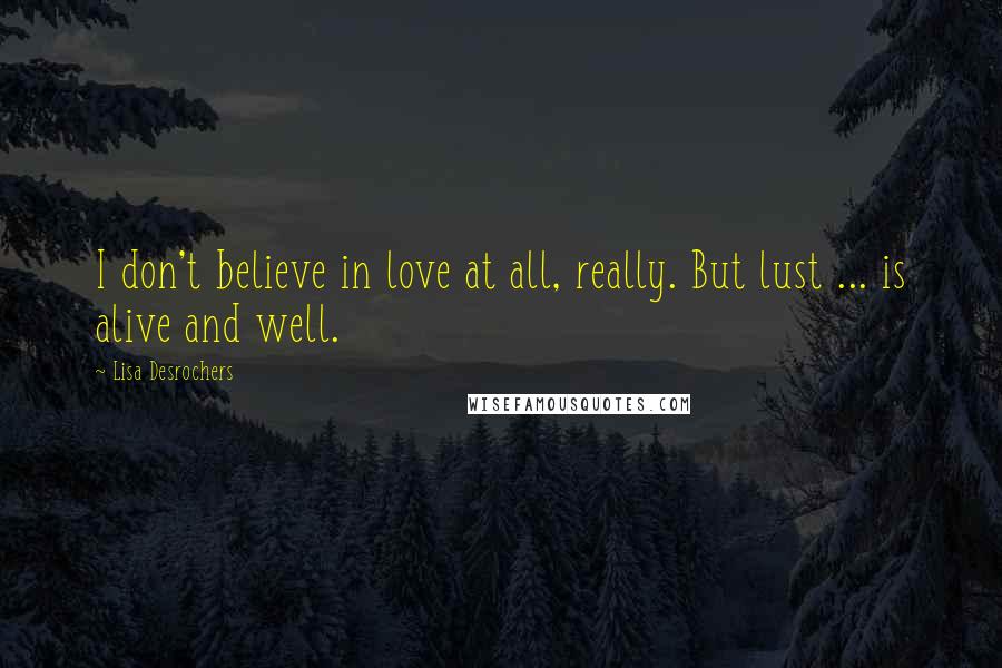 Lisa Desrochers quotes: I don't believe in love at all, really. But lust ... is alive and well.