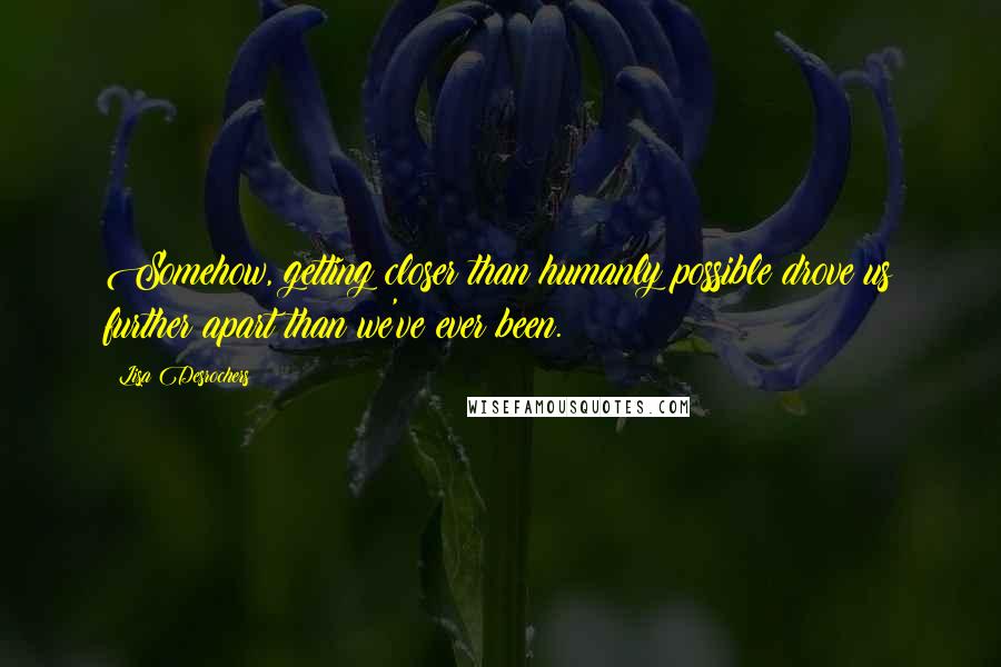 Lisa Desrochers quotes: Somehow, getting closer than humanly possible drove us further apart than we've ever been.