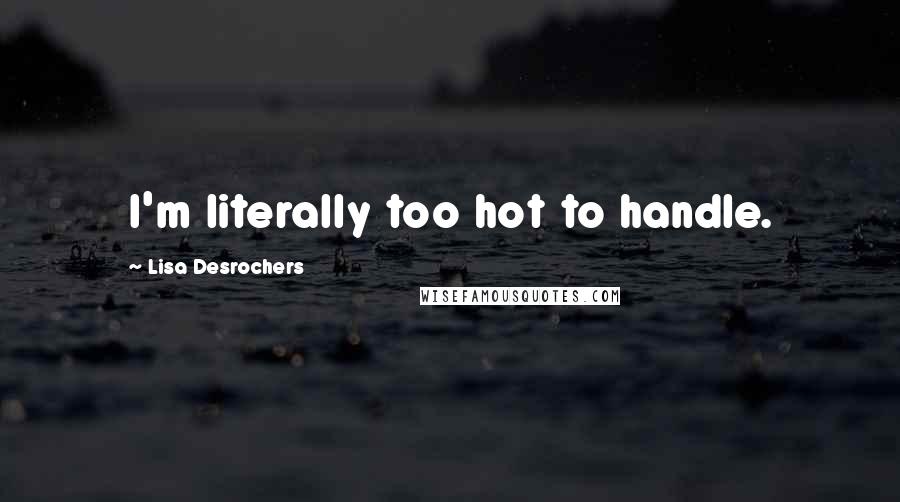 Lisa Desrochers quotes: I'm literally too hot to handle.