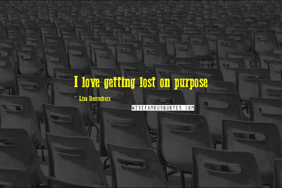 Lisa Desrochers quotes: I love getting lost on purpose