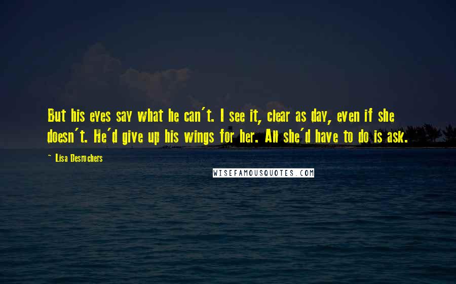 Lisa Desrochers quotes: But his eyes say what he can't. I see it, clear as day, even if she doesn't. He'd give up his wings for her. All she'd have to do is