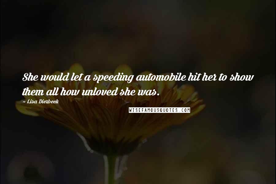 Lisa Dierbeck quotes: She would let a speeding automobile hit her to show them all how unloved she was.