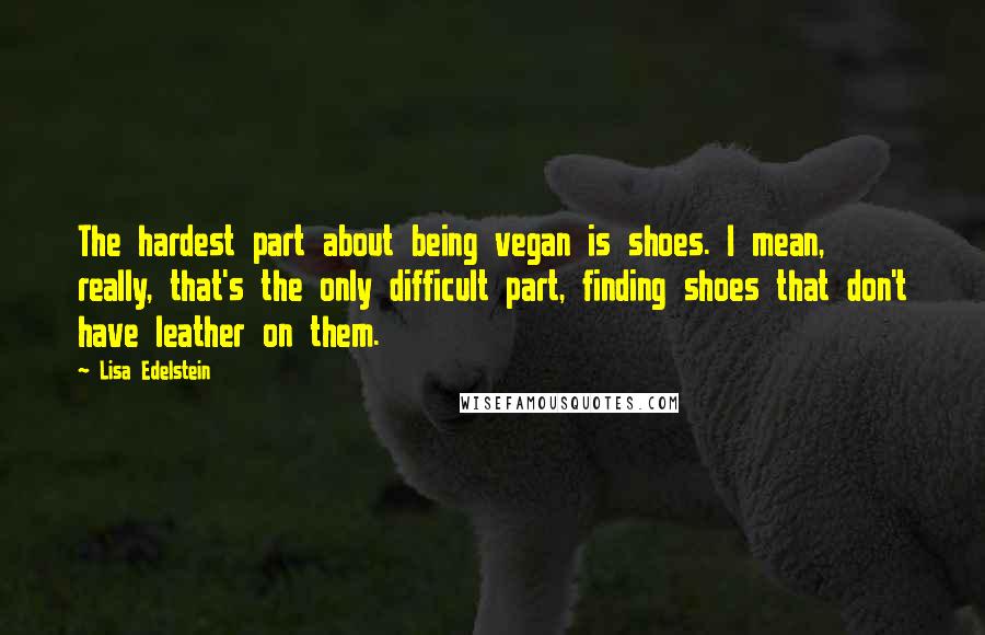 Lisa Edelstein quotes: The hardest part about being vegan is shoes. I mean, really, that's the only difficult part, finding shoes that don't have leather on them.