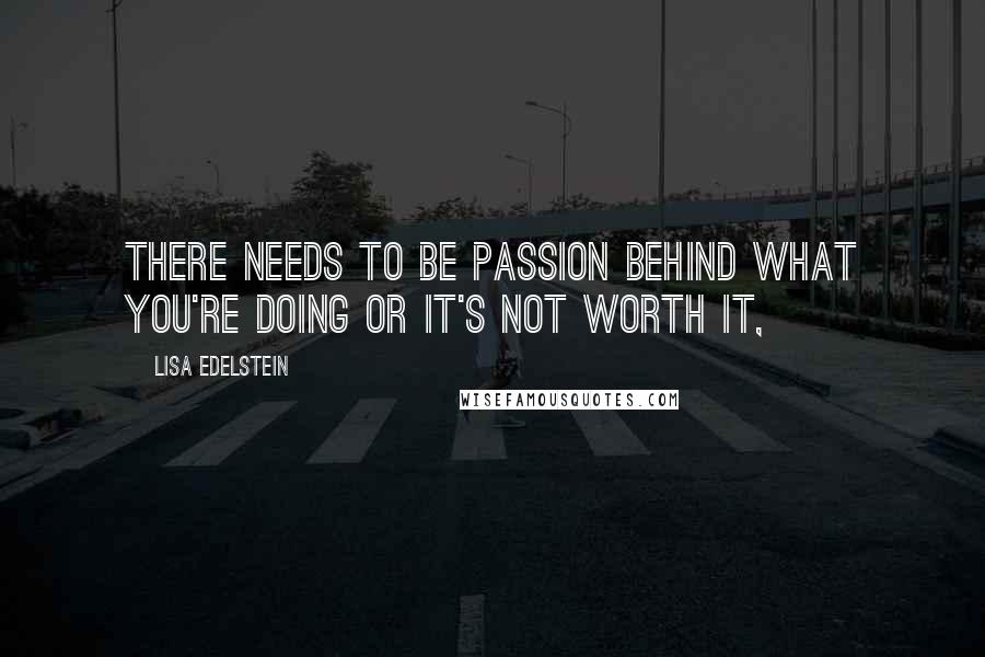 Lisa Edelstein quotes: There needs to be passion behind what you're doing or it's not worth it,