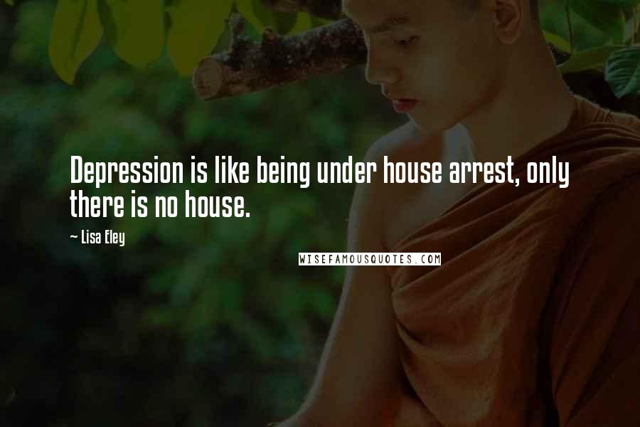 Lisa Eley quotes: Depression is like being under house arrest, only there is no house.